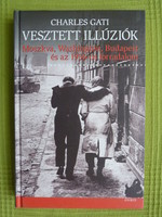 Charles Gati : Vesztett illúziók - Moszkva,Washington,Budapest és a 1956-os forradalom